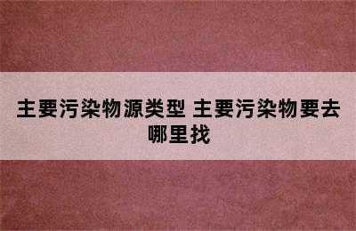 主要污染物源类型 主要污染物要去哪里找